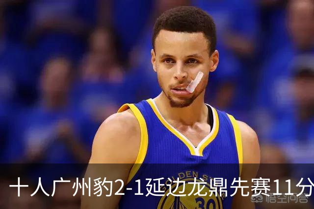 十人广州豹2-1延边龙鼎先赛11分领跑 尼康点射+造乌龙卡洛斯染红